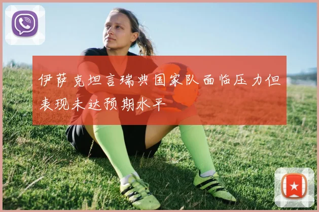 伊萨克坦言瑞典国家队面临压力但表现未达预期水平