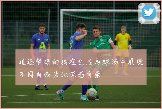 追逐梦想的我在生活与球场中展现不同自我为此深感自豪
