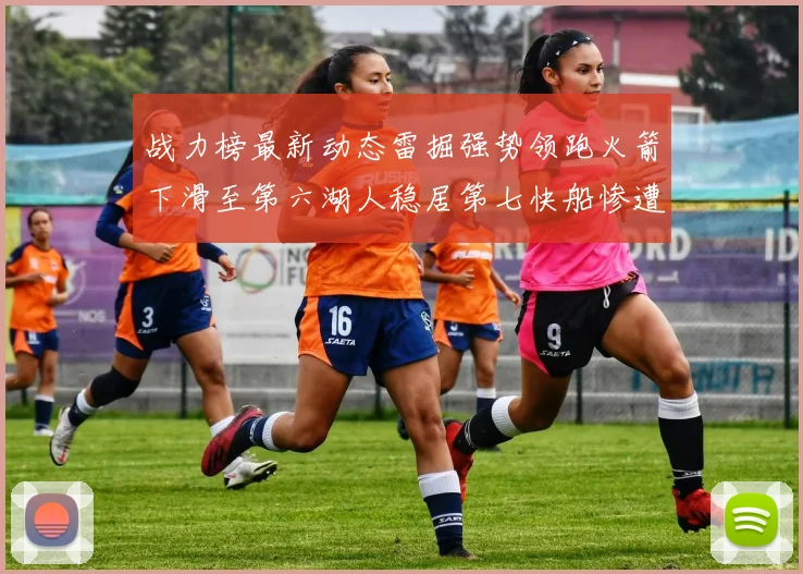 战力榜最新动态雷掘强势领跑火箭下滑至第六湖人稳居第七快船惨遭重创跌至二十七位