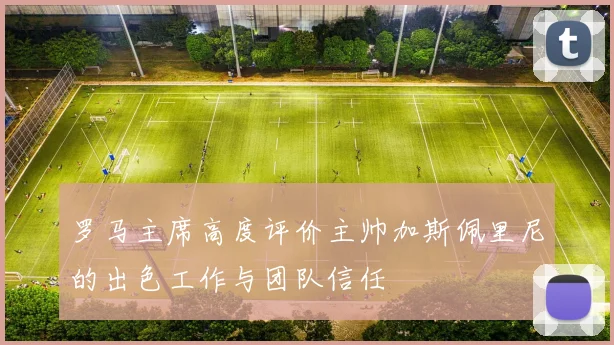 罗马主席高度评价主帅加斯佩里尼的出色工作与团队信任