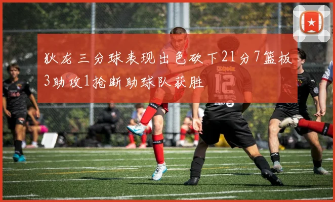 狄龙三分球表现出色砍下21分7篮板3助攻1抢断助球队获胜