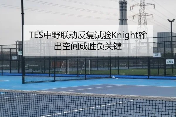 TES中野联动反复试验Knight输出空间成胜负关键